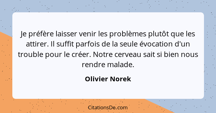 Je préfère laisser venir les problèmes plutôt que les attirer. Il suffit parfois de la seule évocation d'un trouble pour le créer. Not... - Olivier Norek