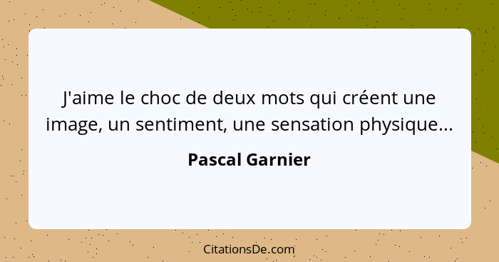 J'aime le choc de deux mots qui créent une image, un sentiment, une sensation physique...... - Pascal Garnier