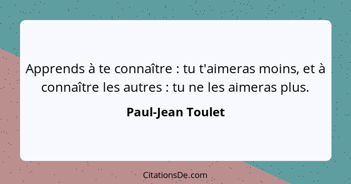 Apprends à te connaître : tu t'aimeras moins, et à connaître les autres : tu ne les aimeras plus.... - Paul-Jean Toulet