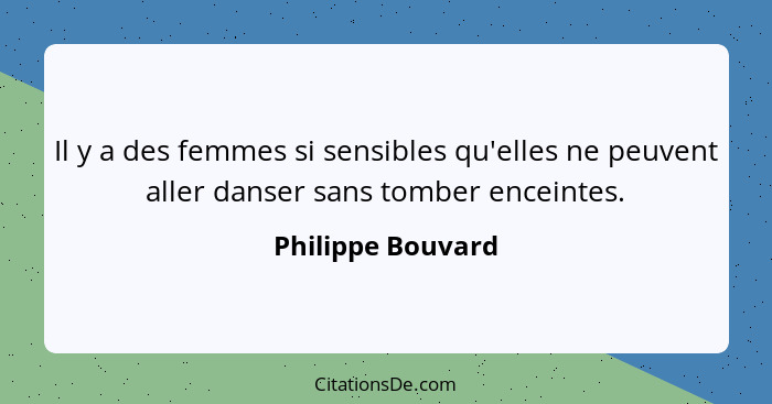 Il y a des femmes si sensibles qu'elles ne peuvent aller danser sans tomber enceintes.... - Philippe Bouvard