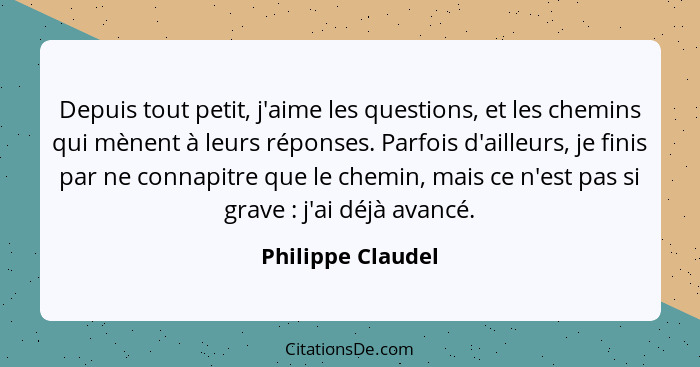 Depuis tout petit, j'aime les questions, et les chemins qui mènent à leurs réponses. Parfois d'ailleurs, je finis par ne connapitre... - Philippe Claudel