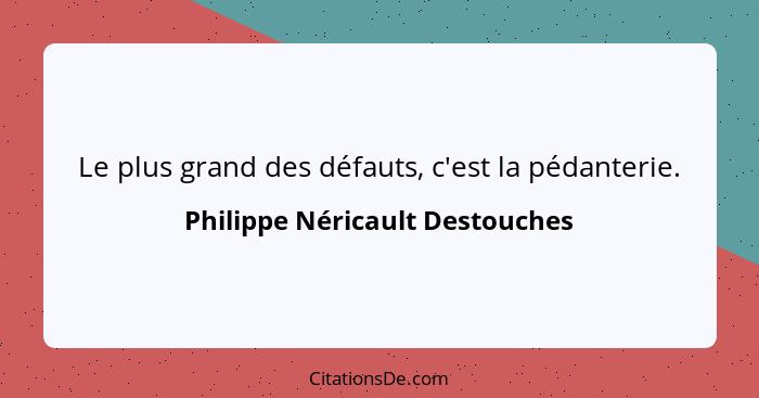 Le plus grand des défauts, c'est la pédanterie.... - Philippe Néricault Destouches