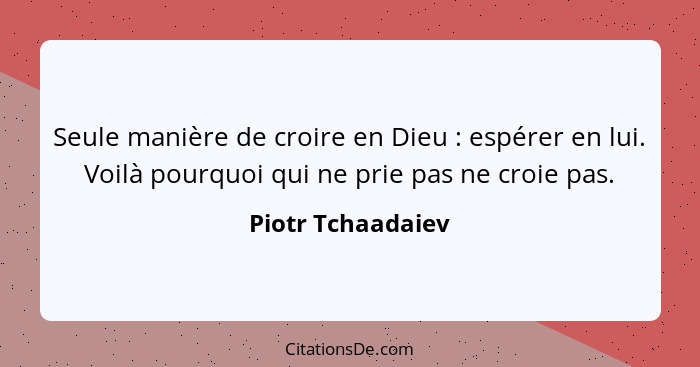 Seule manière de croire en Dieu : espérer en lui. Voilà pourquoi qui ne prie pas ne croie pas.... - Piotr Tchaadaiev