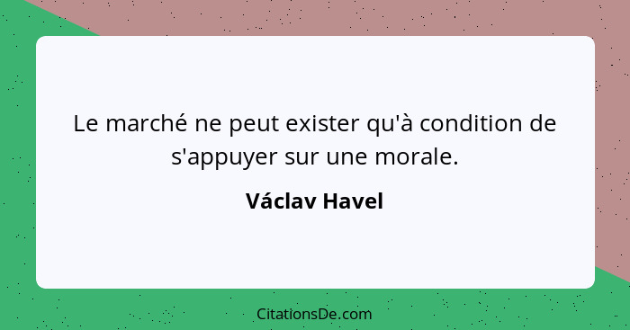 Le marché ne peut exister qu'à condition de s'appuyer sur une morale.... - Václav Havel
