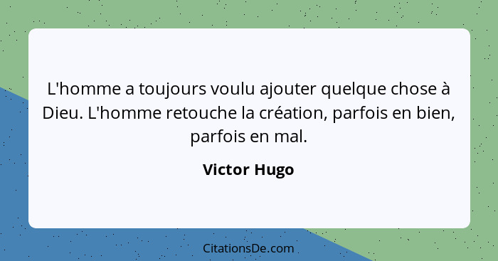 L'homme a toujours voulu ajouter quelque chose à Dieu. L'homme retouche la création, parfois en bien, parfois en mal.... - Victor Hugo