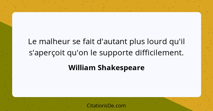 Le malheur se fait d'autant plus lourd qu'il s'aperçoit qu'on le supporte difficilement.... - William Shakespeare