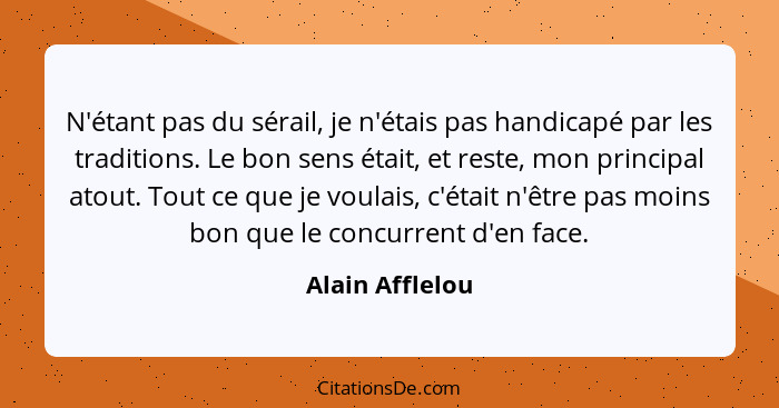 N'étant pas du sérail, je n'étais pas handicapé par les traditions. Le bon sens était, et reste, mon principal atout. Tout ce que je... - Alain Afflelou