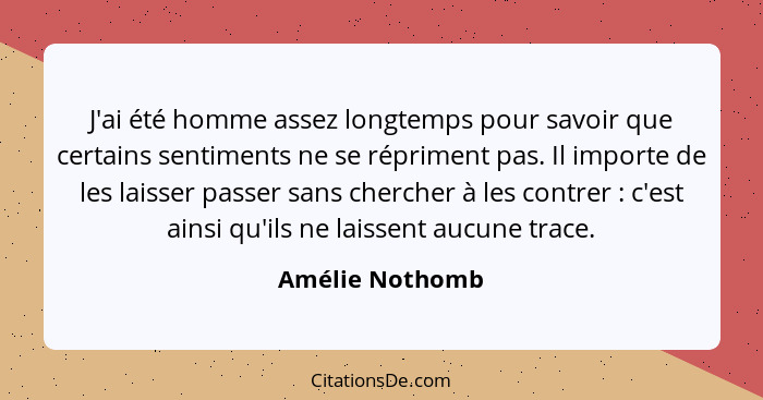 J'ai été homme assez longtemps pour savoir que certains sentiments ne se répriment pas. Il importe de les laisser passer sans cherche... - Amélie Nothomb