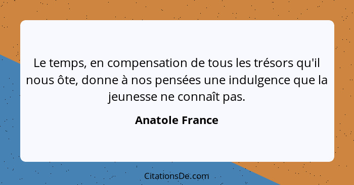 Le temps, en compensation de tous les trésors qu'il nous ôte, donne à nos pensées une indulgence que la jeunesse ne connaît pas.... - Anatole France