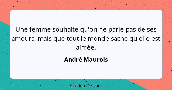 Une femme souhaite qu'on ne parle pas de ses amours, mais que tout le monde sache qu'elle est aimée.... - André Maurois