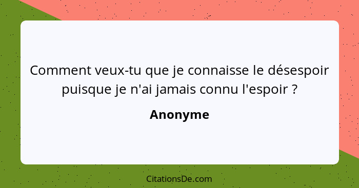 Comment veux-tu que je connaisse le désespoir puisque je n'ai jamais connu l'espoir ?... - Anonyme