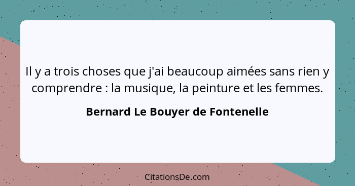 Il y a trois choses que j'ai beaucoup aimées sans rien y comprendre : la musique, la peinture et les femmes.... - Bernard Le Bouyer de Fontenelle