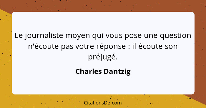 Le journaliste moyen qui vous pose une question n'écoute pas votre réponse : il écoute son préjugé.... - Charles Dantzig
