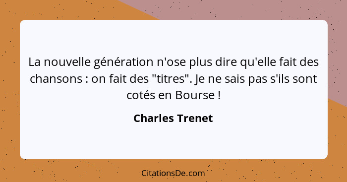 La nouvelle génération n'ose plus dire qu'elle fait des chansons : on fait des "titres". Je ne sais pas s'ils sont cotés en Bour... - Charles Trenet