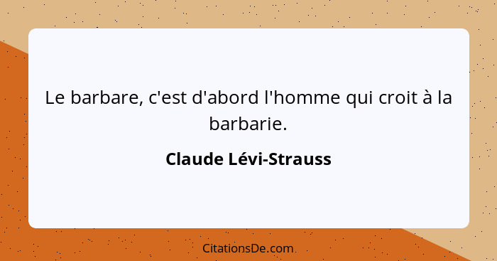 Le barbare, c'est d'abord l'homme qui croit à la barbarie.... - Claude Lévi-Strauss