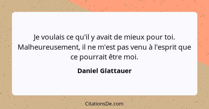 Je voulais ce qu'il y avait de mieux pour toi. Malheureusement, il ne m'est pas venu à l'esprit que ce pourrait être moi.... - Daniel Glattauer