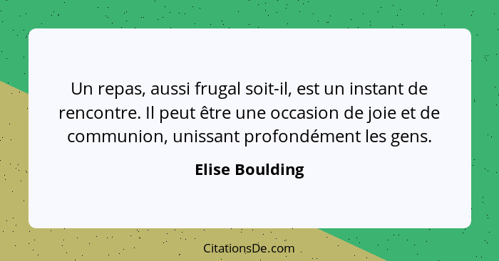 Un repas, aussi frugal soit-il, est un instant de rencontre. Il peut être une occasion de joie et de communion, unissant profondément... - Elise Boulding