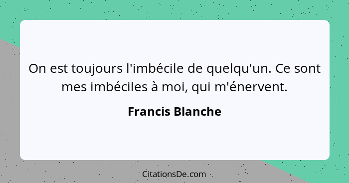 On est toujours l'imbécile de quelqu'un. Ce sont mes imbéciles à moi, qui m'énervent.... - Francis Blanche