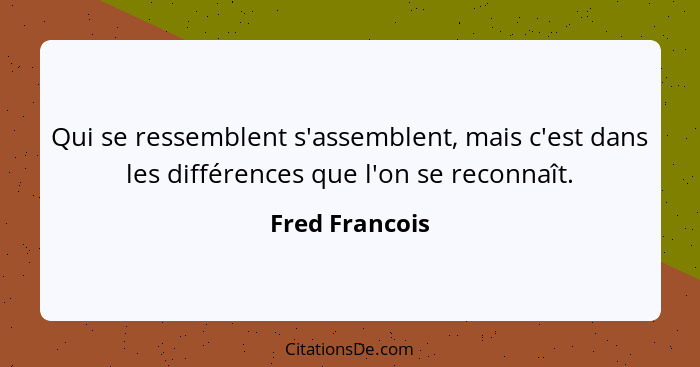 Qui se ressemblent s'assemblent, mais c'est dans les différences que l'on se reconnaît.... - Fred Francois