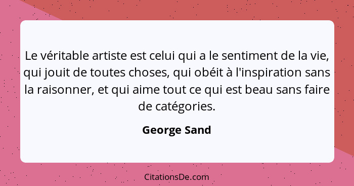 Le véritable artiste est celui qui a le sentiment de la vie, qui jouit de toutes choses, qui obéit à l'inspiration sans la raisonner, et... - George Sand