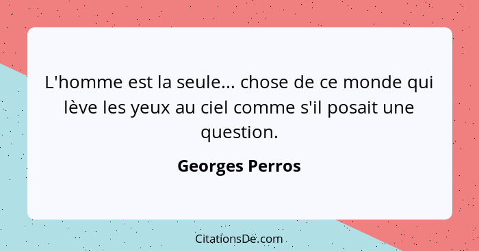 L'homme est la seule... chose de ce monde qui lève les yeux au ciel comme s'il posait une question.... - Georges Perros