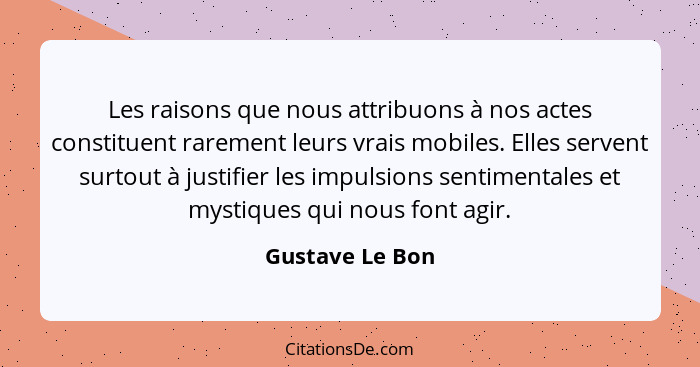 Les raisons que nous attribuons à nos actes constituent rarement leurs vrais mobiles. Elles servent surtout à justifier les impulsion... - Gustave Le Bon