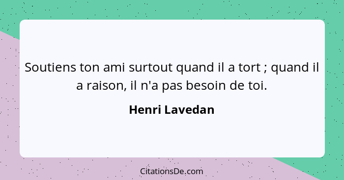 Soutiens ton ami surtout quand il a tort ; quand il a raison, il n'a pas besoin de toi.... - Henri Lavedan