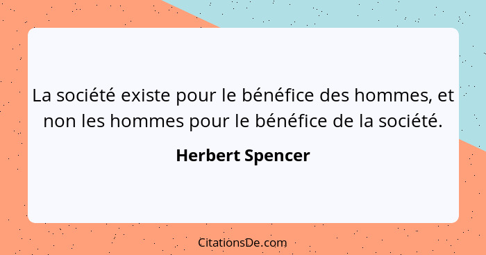 La société existe pour le bénéfice des hommes, et non les hommes pour le bénéfice de la société.... - Herbert Spencer