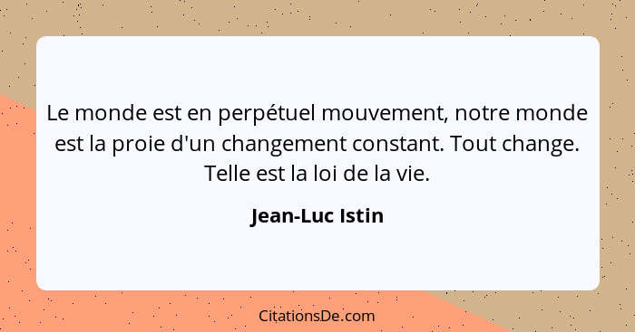 Le monde est en perpétuel mouvement, notre monde est la proie d'un changement constant. Tout change. Telle est la loi de la vie.... - Jean-Luc Istin