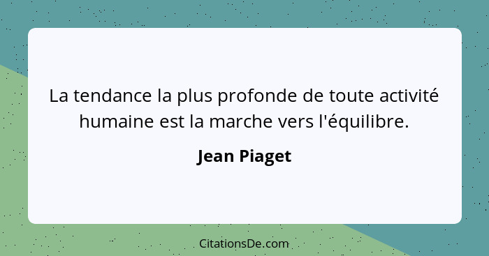 La tendance la plus profonde de toute activité humaine est la marche vers l'équilibre.... - Jean Piaget