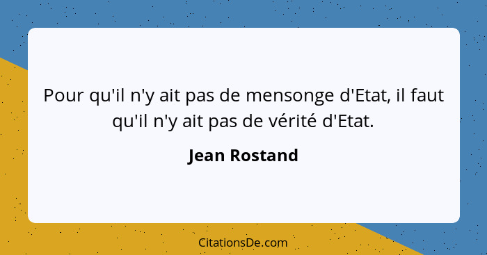 Pour qu'il n'y ait pas de mensonge d'Etat, il faut qu'il n'y ait pas de vérité d'Etat.... - Jean Rostand