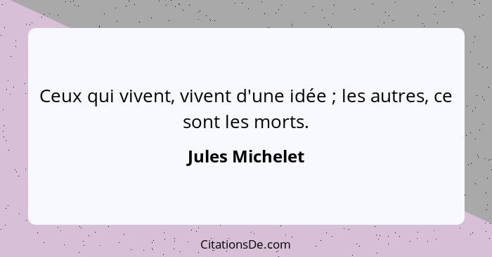 Ceux qui vivent, vivent d'une idée ; les autres, ce sont les morts.... - Jules Michelet