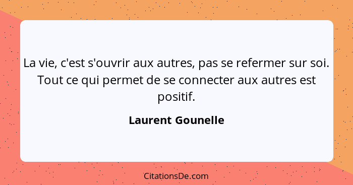 La vie, c'est s'ouvrir aux autres, pas se refermer sur soi. Tout ce qui permet de se connecter aux autres est positif.... - Laurent Gounelle