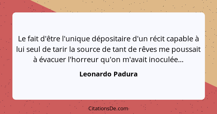 Le fait d'être l'unique dépositaire d'un récit capable à lui seul de tarir la source de tant de rêves me poussait à évacuer l'horreu... - Leonardo Padura