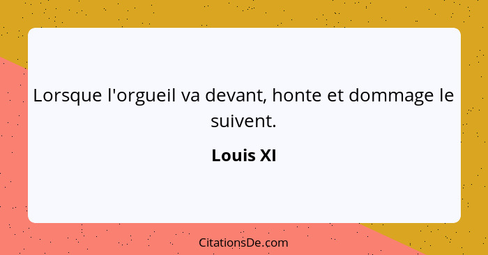 Lorsque l'orgueil va devant, honte et dommage le suivent.... - Louis XI