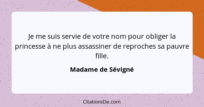 Je me suis servie de votre nom pour obliger la princesse à ne plus assassiner de reproches sa pauvre fille.... - Madame de Sévigné