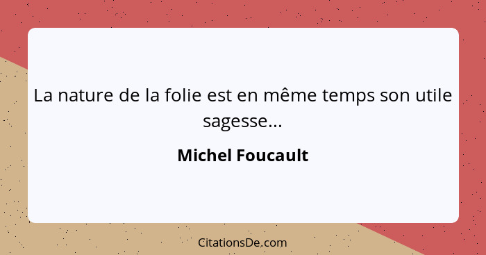 La nature de la folie est en même temps son utile sagesse...... - Michel Foucault