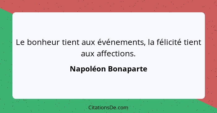 Le bonheur tient aux événements, la félicité tient aux affections.... - Napoléon Bonaparte