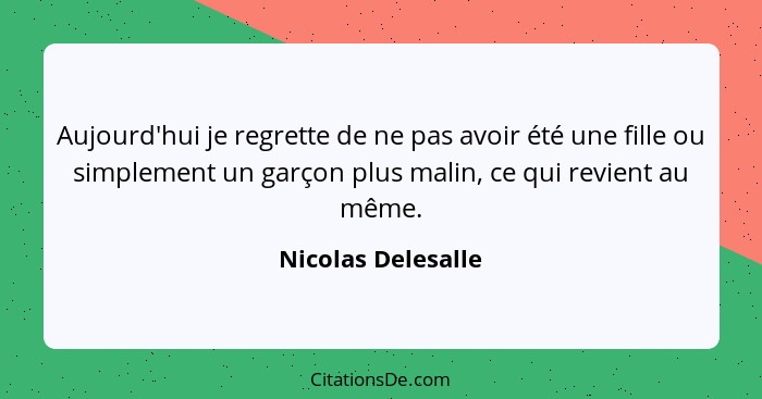 Aujourd'hui je regrette de ne pas avoir été une fille ou simplement un garçon plus malin, ce qui revient au même.... - Nicolas Delesalle