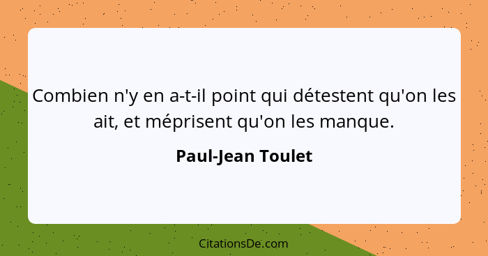 Combien n'y en a-t-il point qui détestent qu'on les ait, et méprisent qu'on les manque.... - Paul-Jean Toulet