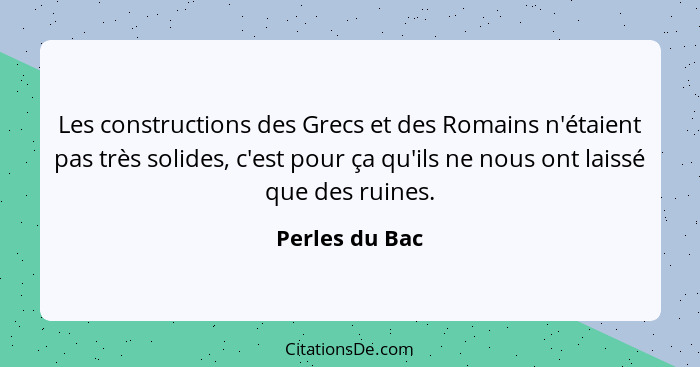 Les constructions des Grecs et des Romains n'étaient pas très solides, c'est pour ça qu'ils ne nous ont laissé que des ruines.... - Perles du Bac