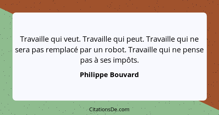 Travaille qui veut. Travaille qui peut. Travaille qui ne sera pas remplacé par un robot. Travaille qui ne pense pas à ses impôts.... - Philippe Bouvard