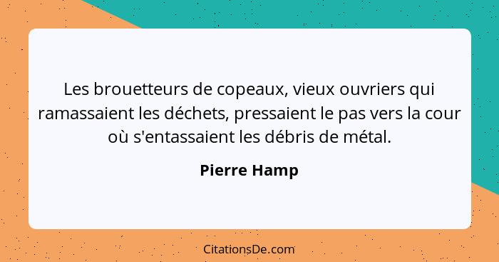 Les brouetteurs de copeaux, vieux ouvriers qui ramassaient les déchets, pressaient le pas vers la cour où s'entassaient les débris de mé... - Pierre Hamp