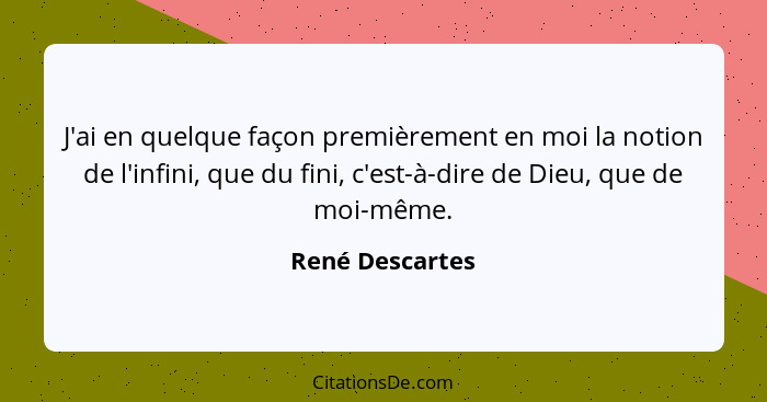 J'ai en quelque façon premièrement en moi la notion de l'infini, que du fini, c'est-à-dire de Dieu, que de moi-même.... - René Descartes