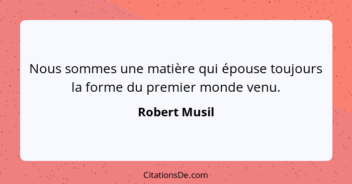 Nous sommes une matière qui épouse toujours la forme du premier monde venu.... - Robert Musil