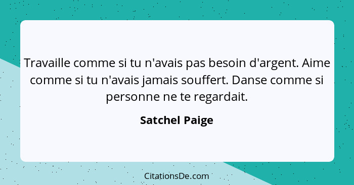 Travaille comme si tu n'avais pas besoin d'argent. Aime comme si tu n'avais jamais souffert. Danse comme si personne ne te regardait.... - Satchel Paige