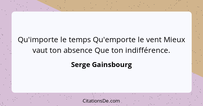 Qu'importe le temps Qu'emporte le vent Mieux vaut ton absence Que ton indifférence.... - Serge Gainsbourg