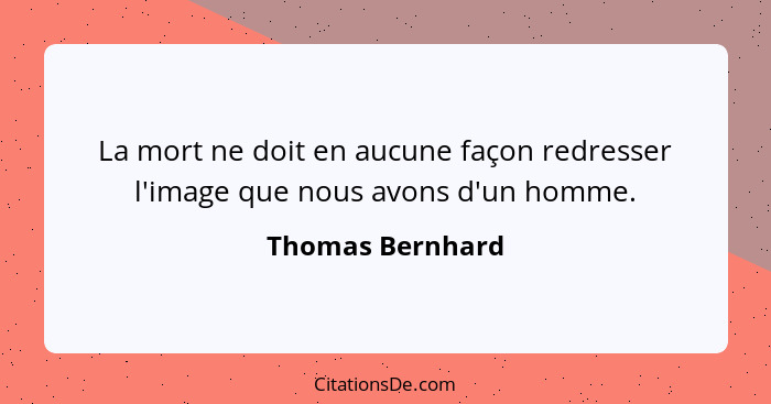 La mort ne doit en aucune façon redresser l'image que nous avons d'un homme.... - Thomas Bernhard