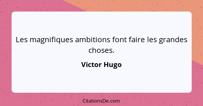 Les magnifiques ambitions font faire les grandes choses.... - Victor Hugo