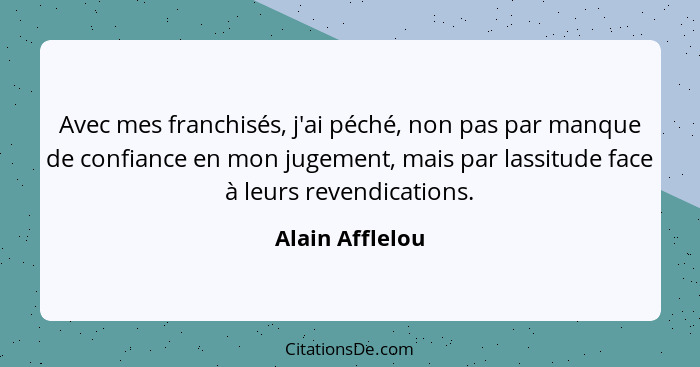 Avec mes franchisés, j'ai péché, non pas par manque de confiance en mon jugement, mais par lassitude face à leurs revendications.... - Alain Afflelou